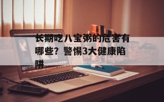 长期吃八宝粥的危害有哪些？警惕3大健康陷阱