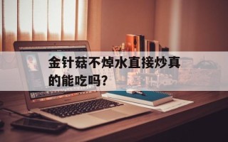 金针菇不焯水直接炒真的能吃吗？