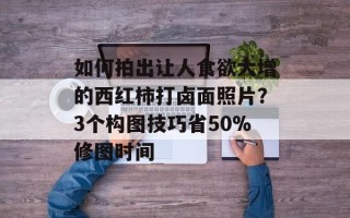 如何拍出让人食欲大增的西红柿打卤面照片？3个构图技巧省50%修图时间