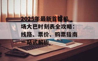 2025年最新首都机场大巴时刻表全攻略：线路、票价、购票指南一站式解析