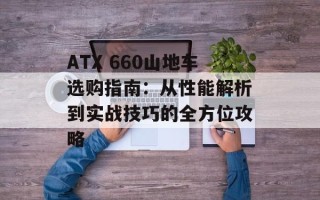 ATX 660山地车选购指南：从性能解析到实战技巧的全方位攻略