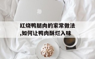 红烧鸭腿肉的家常做法,如何让鸭肉酥烂入味