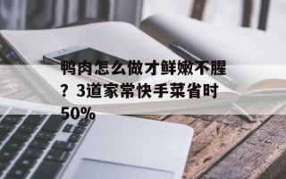 鸭肉怎么做才鲜嫩不腥？3道家常快手菜省时50%