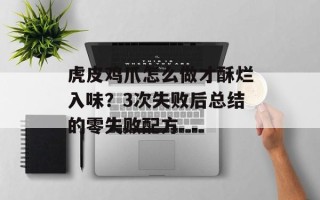 虎皮鸡爪怎么做才酥烂入味？3次失败后总结的零失败配方