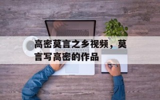 高密莫言之乡视频，莫言写高密的作品
