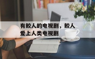 有鲛人的电视剧，鲛人爱上人类电视剧