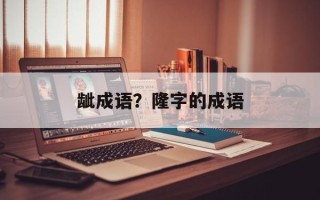 龇成语？隆字的成语