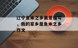 辽宁鱼米之乡美景描写，我的家乡是鱼米之乡作文