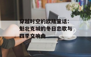 穿越时空的欧陆童话：魁北克城的冬日恋歌与四季交响曲