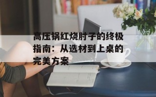 高压锅红烧肘子的终极指南：从选材到上桌的完美方案