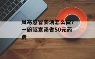 风寒感冒姜汤怎么做？一碗驱寒汤省50元药费