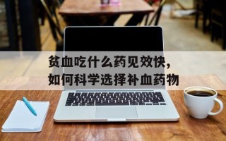 贫血吃什么药见效快,如何科学选择补血药物
