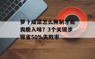 萝卜咸菜怎么腌制才能爽脆入味？3个关键步骤省50%失败率