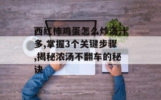 西红柿鸡蛋怎么炒汤汁多,掌握3个关键步骤,揭秘浓汤不翻车的秘诀