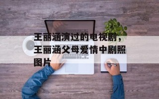 王丽涵演过的电视剧，王丽涵父母爱情中剧照图片