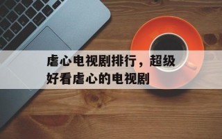 虐心电视剧排行，超级好看虐心的电视剧