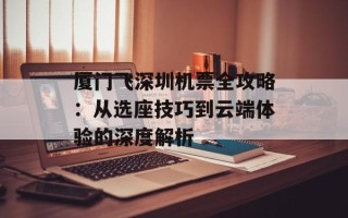 厦门飞深圳机票全攻略：从选座技巧到云端体验的深度解析