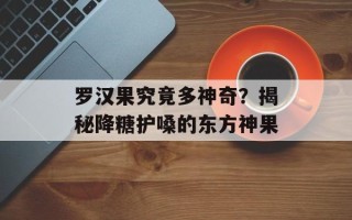罗汉果究竟多神奇？揭秘降糖护嗓的东方神果