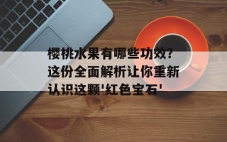樱桃水果有哪些功效？这份全面解析让你重新认识这颗'红色宝石'