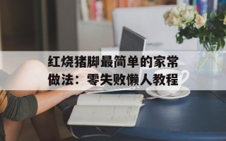 红烧猪脚最简单的家常做法：零失败懒人教程