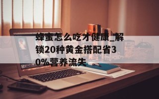 蜂蜜怎么吃才健康_解锁20种黄金搭配省30%营养流失