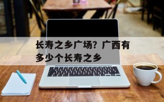 长寿之乡广场？广西有多少个长寿之乡