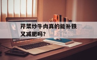 芹菜炒牛肉真的能补铁又减肥吗？