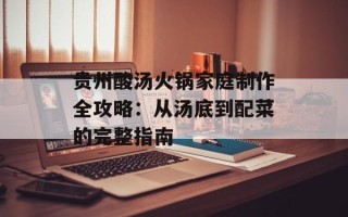 贵州酸汤火锅家庭制作全攻略：从汤底到配菜的完整指南