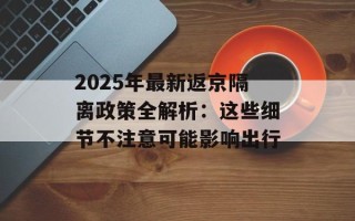2025年最新返京隔离政策全解析：这些细节不注意可能影响出行