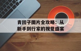 青团子图片全攻略：从新手到行家的视觉盛宴