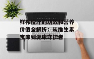 鲜榨橙汁的功效和营养价值全解析：从维生素宝库到健康守护者