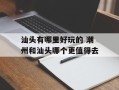 汕头有哪里好玩的 潮州和汕头哪个更值得去