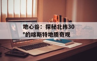 地心谷：探秘北纬30°的喀斯特地质奇观