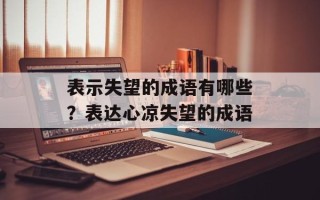 表示失望的成语有哪些？表达心凉失望的成语