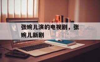张婉儿演的电视剧，张婉儿新剧