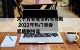 关于青春爱情的电视剧 2022年热门青春爱情剧推荐