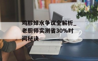 鸡胗焯水争议全解析_老厨师实测省30%时间秘诀