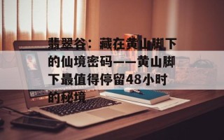 翡翠谷：藏在黄山脚下的仙境密码——黄山脚下最值得停留48小时的秘境