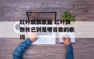 红叶飘飘歌曲 红叶飘飘秋已到是哪首歌的歌词