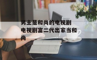 男主是和尚的电视剧 电视剧富二代出家当和尚