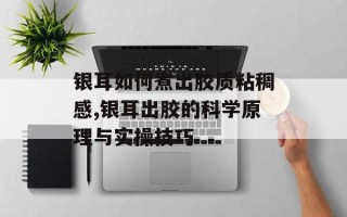 银耳如何煮出胶质粘稠感,银耳出胶的科学原理与实操技巧