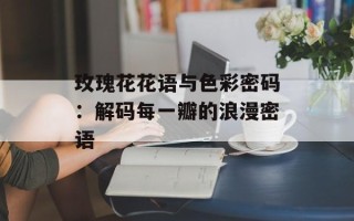 玫瑰花花语与色彩密码：解码每一瓣的浪漫密语