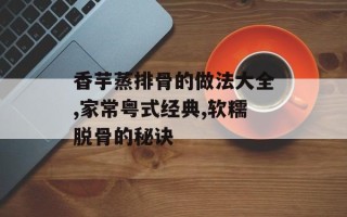 香芋蒸排骨的做法大全,家常粤式经典,软糯脱骨的秘诀
