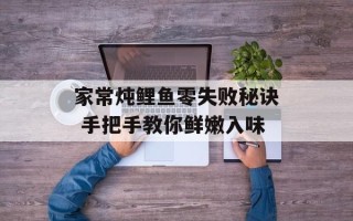 家常炖鲤鱼零失败秘诀 手把手教你鲜嫩入味