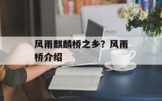 风雨麒麟桥之乡？风雨桥介绍