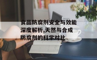 食品防腐剂安全与效能深度解析,天然与合成防腐剂的科学对比