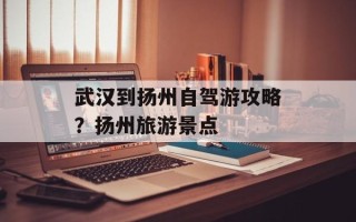 武汉到扬州自驾游攻略？扬州旅游景点