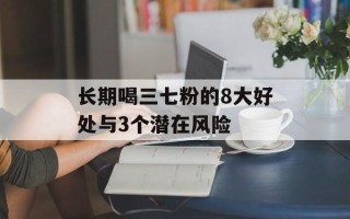 长期喝三七粉的8大好处与3个潜在风险