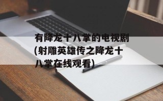 有降龙十八掌的电视剧(射雕英雄传之降龙十八掌在线观看)