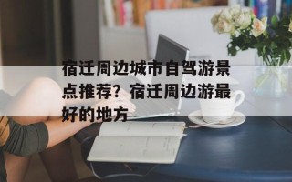 宿迁周边城市自驾游景点推荐？宿迁周边游最好的地方